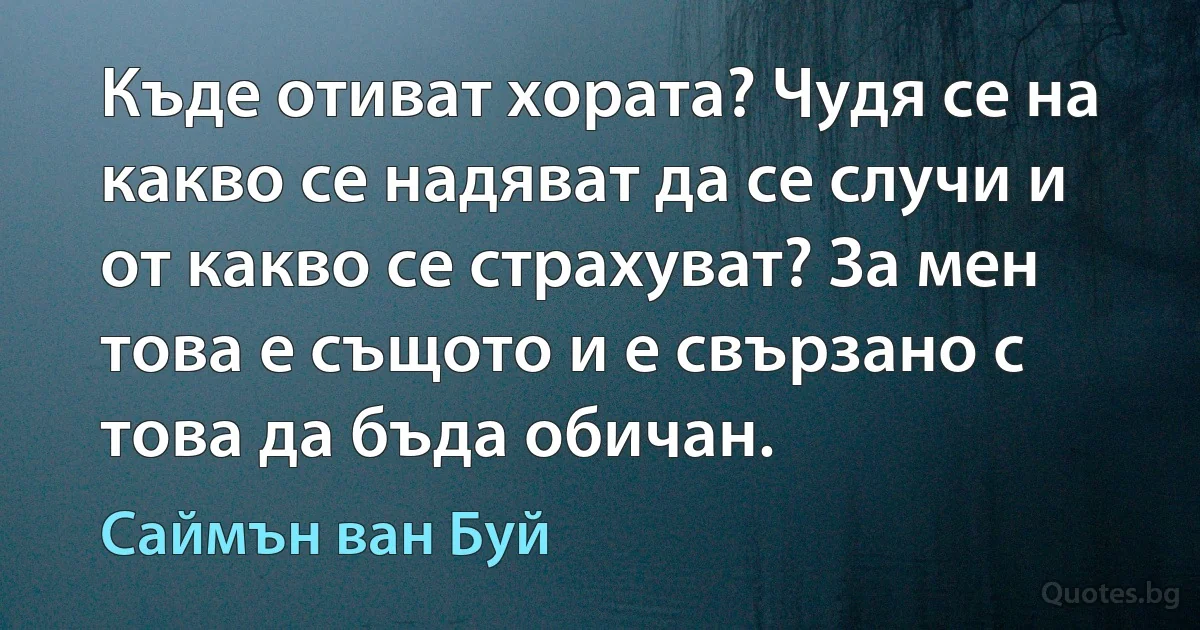 Къде отиват хората? Чудя се на какво се надяват да се случи и от какво се страхуват? За мен това е същото и е свързано с това да бъда обичан. (Саймън ван Буй)