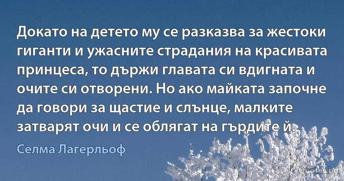 Докато на детето му се разказва за жестоки гиганти и ужасните страдания на красивата принцеса, то държи главата си вдигната и очите си отворени. Но ако майката започне да говори за щастие и слънце, малките затварят очи и се облягат на гърдите й. (Селма Лагерльоф)