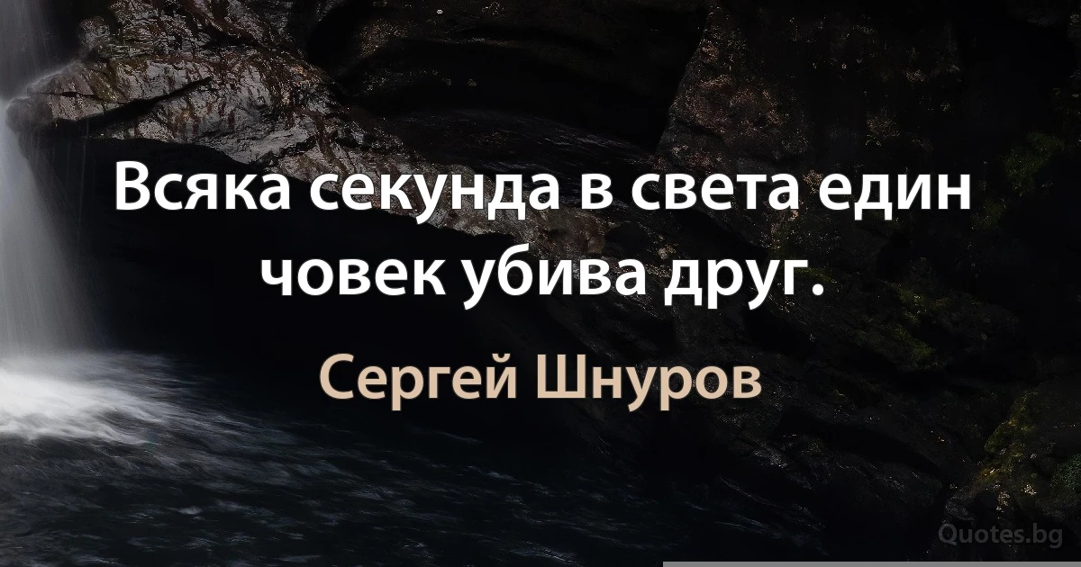 Всяка секунда в света един човек убива друг. (Сергей Шнуров)