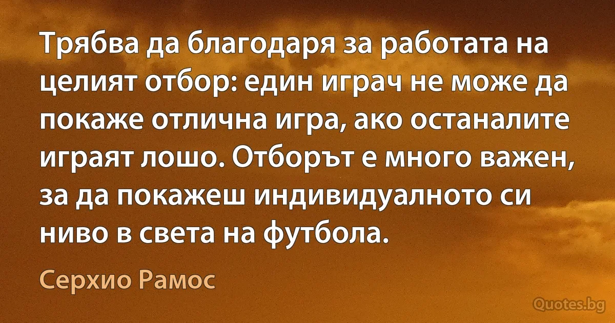 Трябва да благодаря за работата на целият отбор: един играч не може да покаже отлична игра, ако останалите играят лошо. Отборът е много важен, за да покажеш индивидуалното си ниво в света на футбола. (Серхио Рамос)