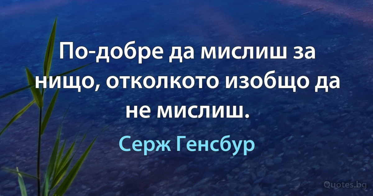 По-добре да мислиш за нищо, отколкото изобщо да не мислиш. (Серж Генсбур)