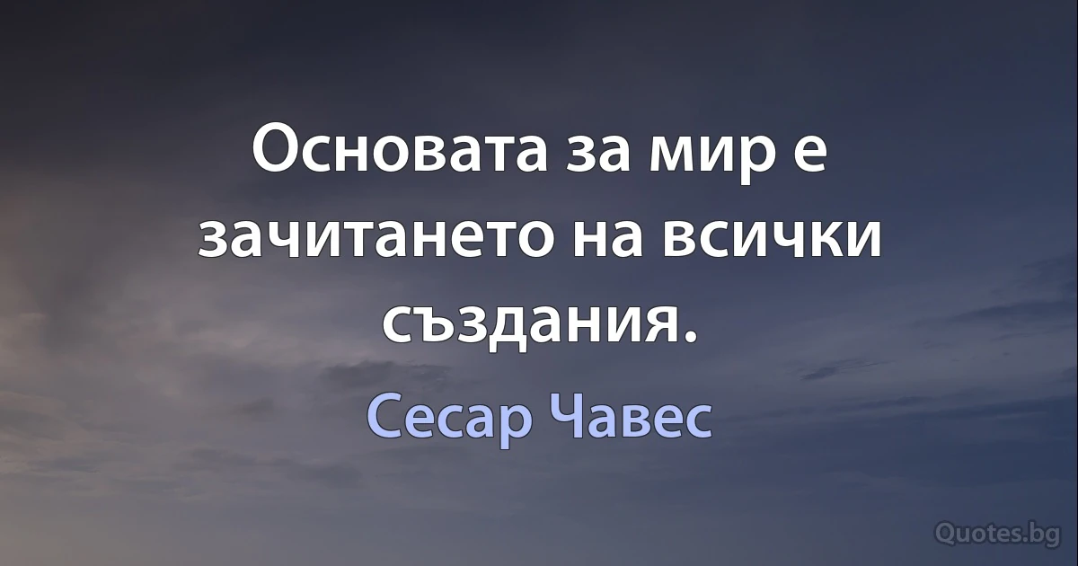 Основата за мир е зачитането на всички създания. (Сесар Чавес)