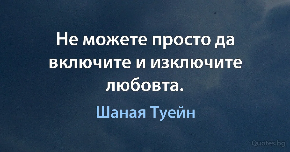 Не можете просто да включите и изключите любовта. (Шаная Туейн)