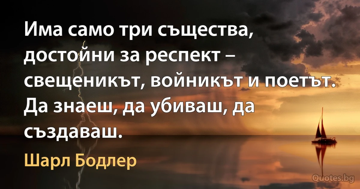 Има само три същества, достойни за респект – свещеникът, войникът и поетът. Да знаеш, да убиваш, да създаваш. (Шарл Бодлер)