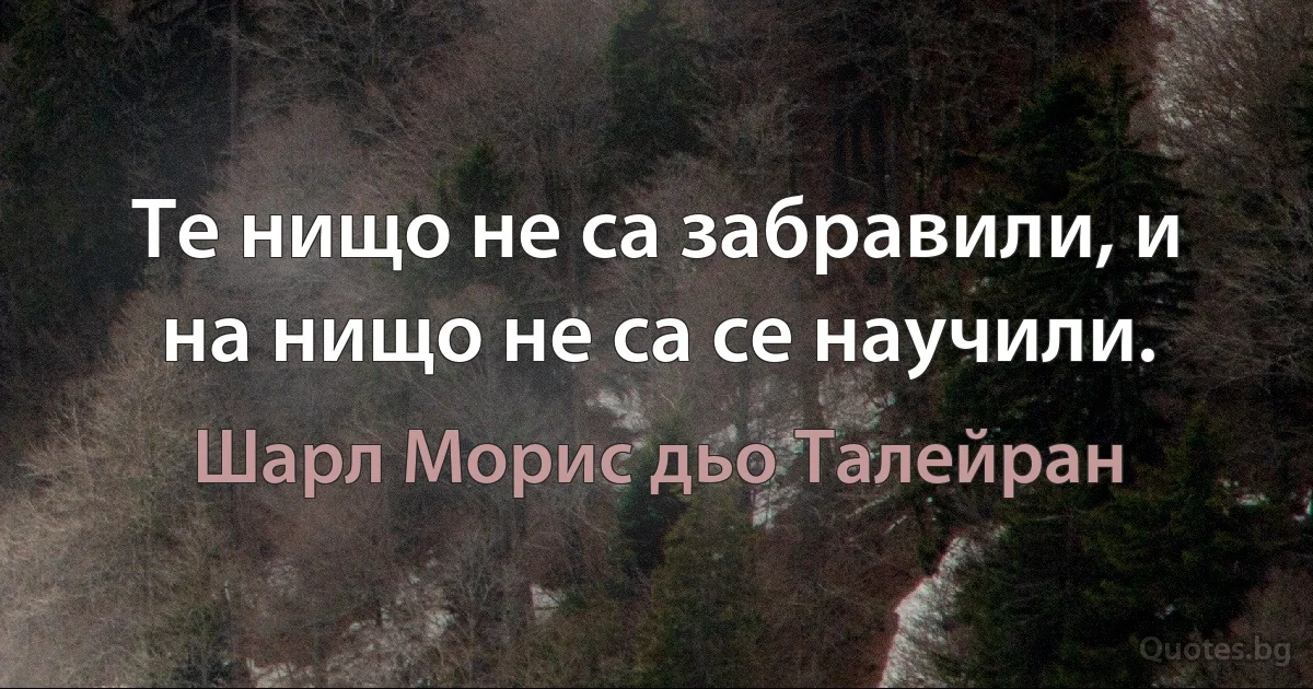 Те нищо не са забравили, и на нищо не са се научили. (Шарл Морис дьо Талейран)