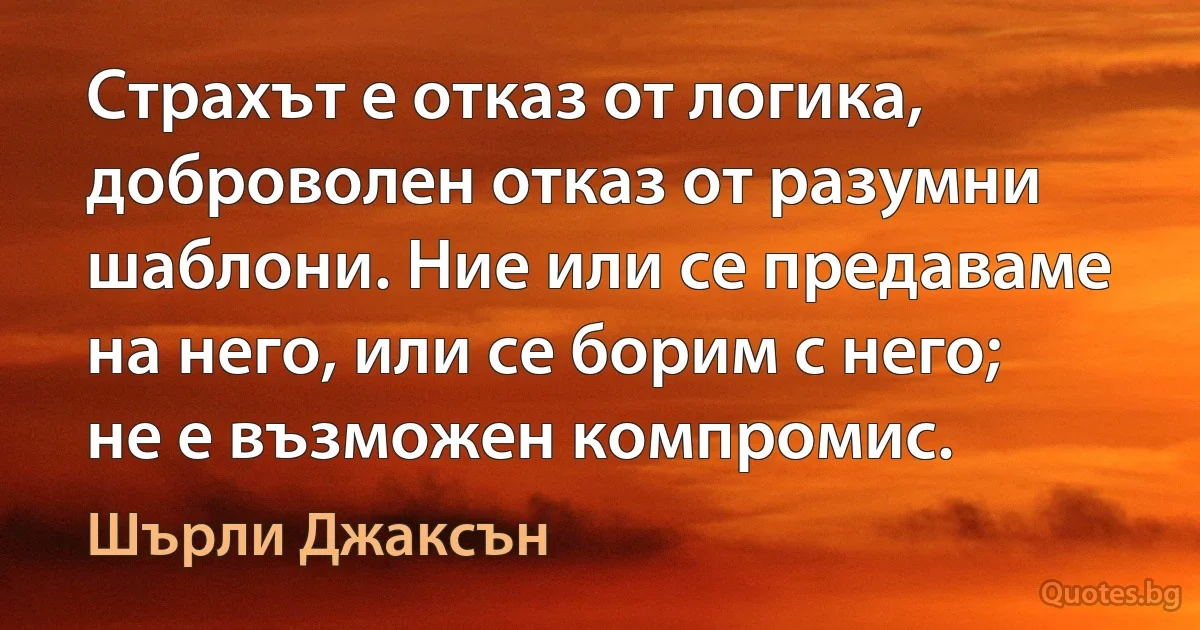 Страхът е отказ от логика, доброволен отказ от разумни шаблони. Ние или се предаваме на него, или се борим с него; не е възможен компромис. (Шърли Джаксън)