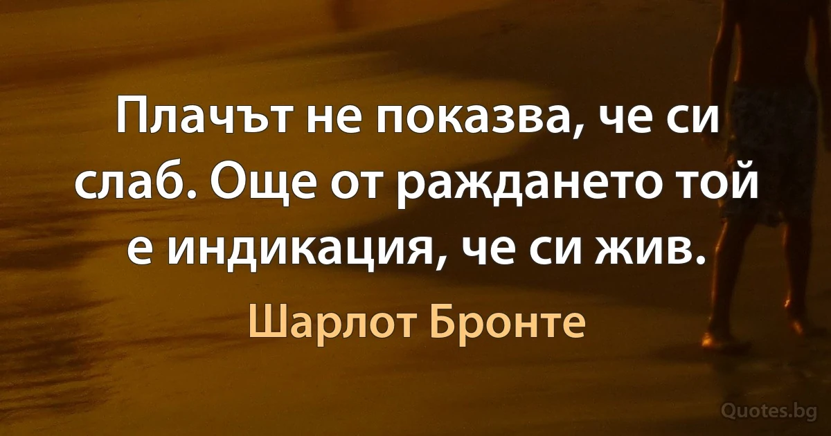 Плачът не показва, че си слаб. Още от раждането той е индикация, че си жив. (Шарлот Бронте)