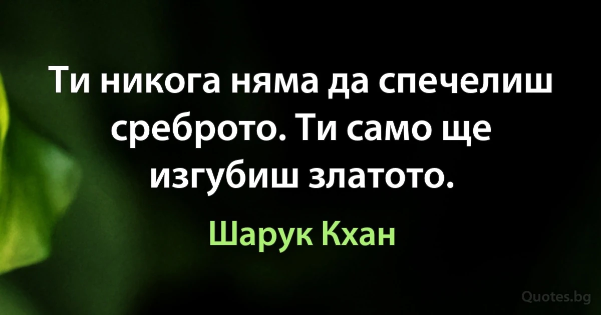 Ти никога няма да спечелиш среброто. Ти само ще изгубиш златото. (Шарук Кхан)