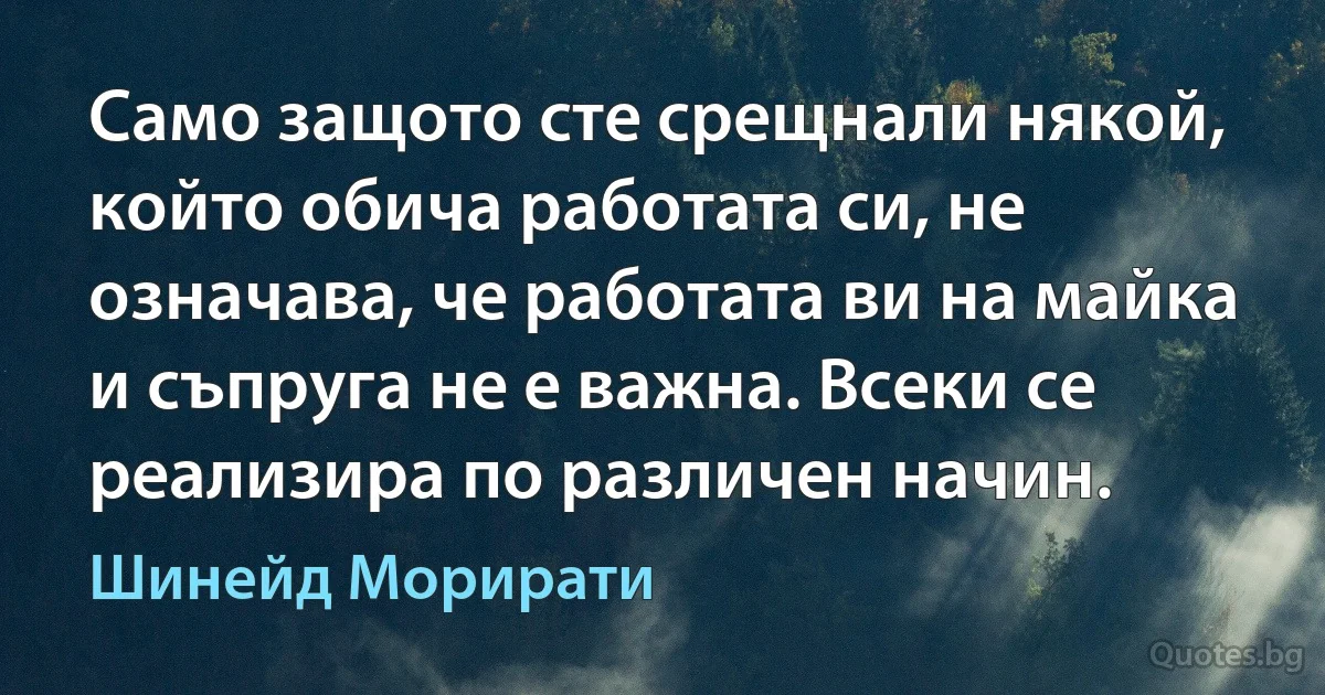 Само защото сте срещнали някой, който обича работата си, не означава, че работата ви на майка и съпруга не е важна. Всеки се реализира по различен начин. (Шинейд Морирати)