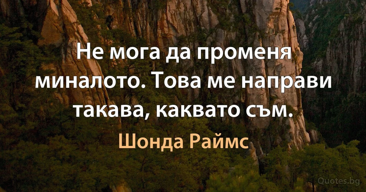 Не мога да променя миналото. Това ме направи такава, каквато съм. (Шонда Раймс)