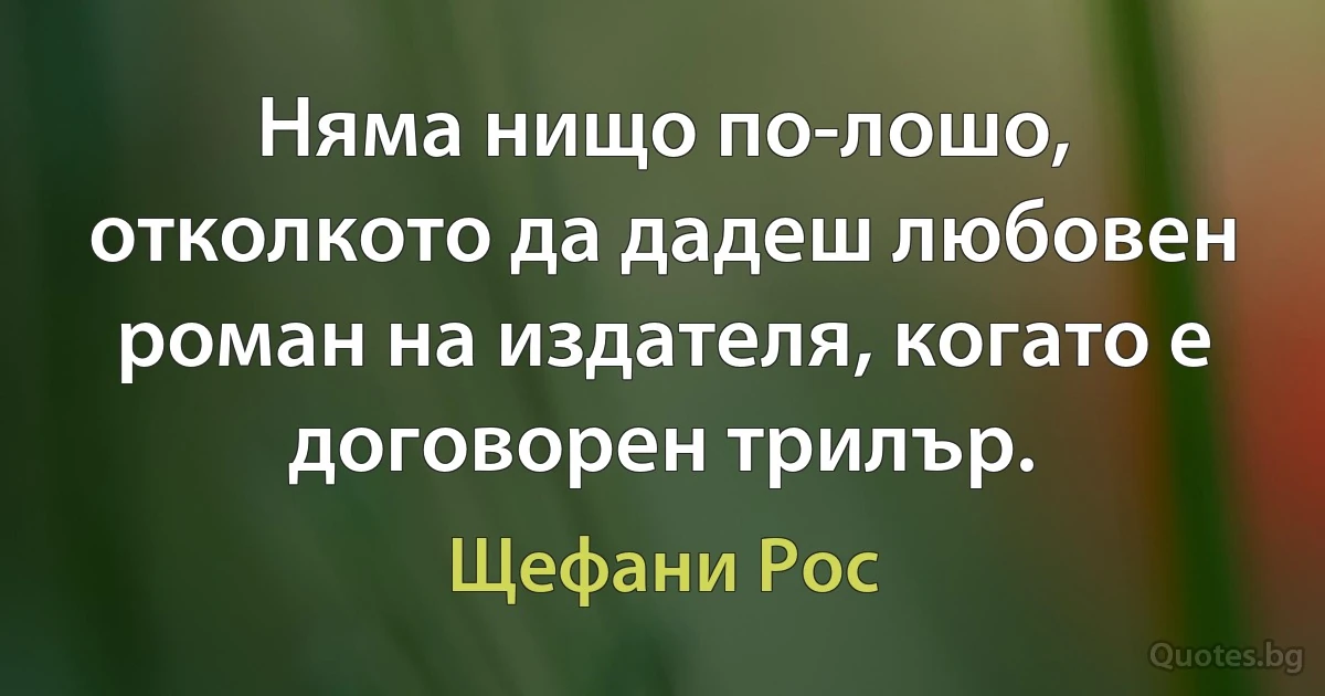 Няма нищо по-лошо, отколкото да дадеш любовен роман на издателя, когато е договорен трилър. (Щефани Рос)