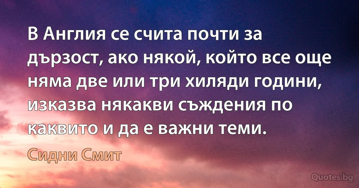 В Англия се счита почти за дързост, ако някой, който все още няма две или три хиляди години, изказва някакви съждения по каквито и да е важни теми. (Сидни Смит)