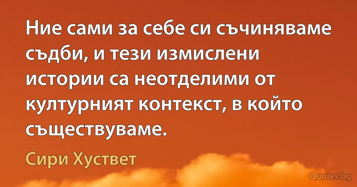 Ние сами за себе си съчиняваме съдби, и тези измислени истории са неотделими от културният контекст, в който съществуваме. (Сири Хуствет)