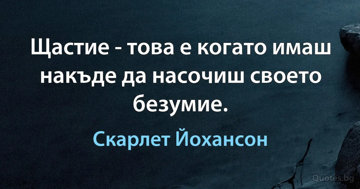 Щастие - това е когато имаш накъде да насочиш своето безумие. (Скарлет Йохансон)