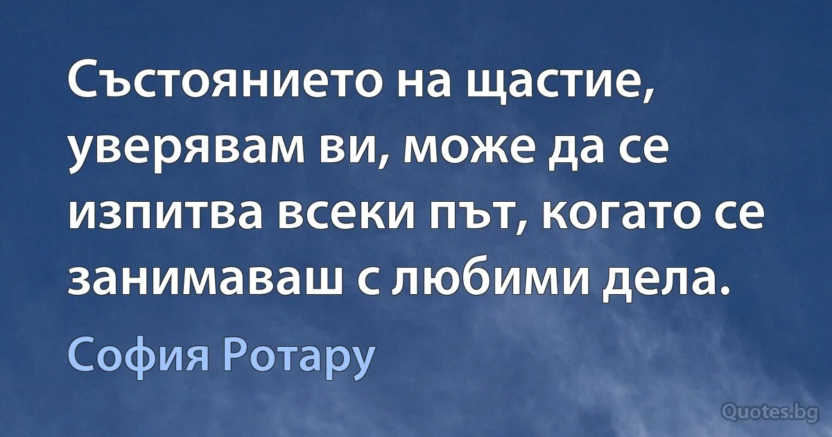 Състоянието на щастие, уверявам ви, може да се изпитва всеки път, когато се занимаваш с любими дела. (София Ротару)