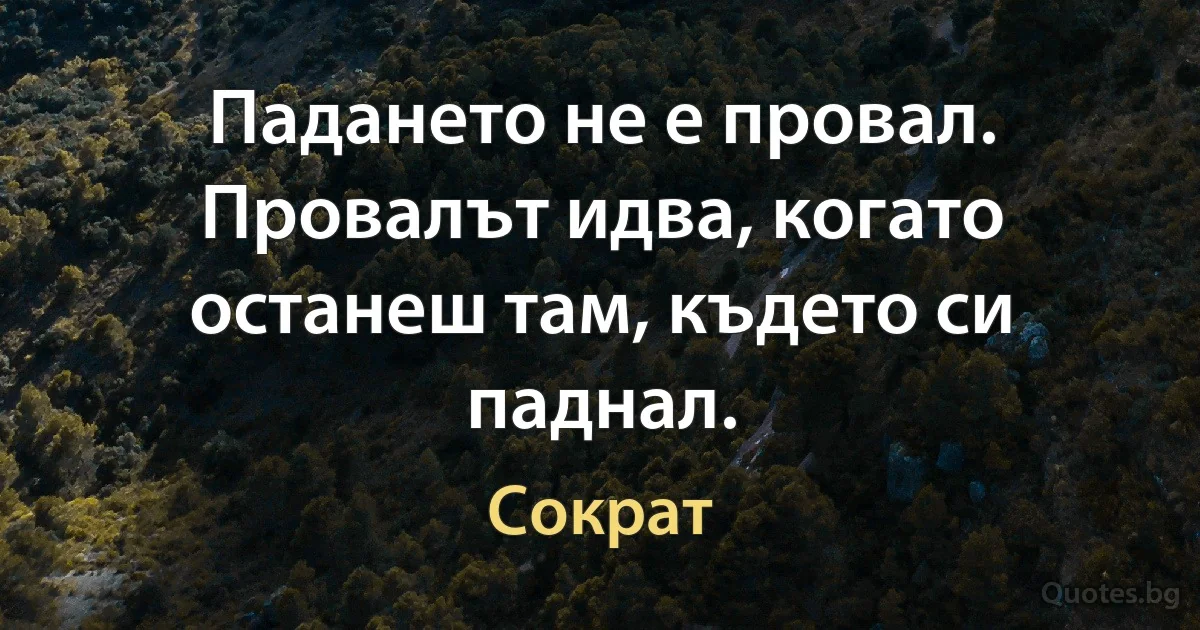 Падането не е провал. Провалът идва, когато останеш там, където си паднал. (Сократ)