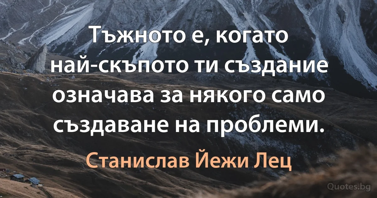 Тъжното е, когато най-скъпото ти създание означава за някого само създаване на проблеми. (Станислав Йежи Лец)