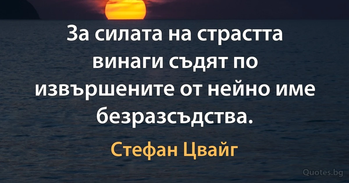 За силата на страстта винаги съдят по извършените от нейно име безразсъдства. (Стефан Цвайг)