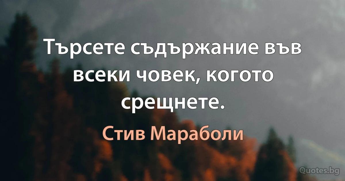 Търсете съдържание във всеки човек, когото срещнете. (Стив Мараболи)