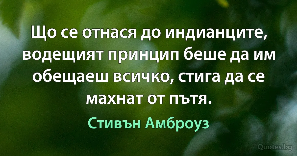 Що се отнася до индианците, водещият принцип беше да им обещаеш всичко, стига да се махнат от пътя. (Стивън Амброуз)