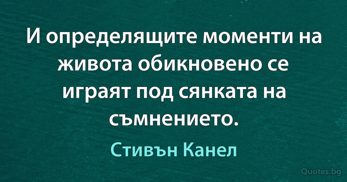 И определящите моменти на живота обикновено се играят под сянката на съмнението. (Стивън Канел)