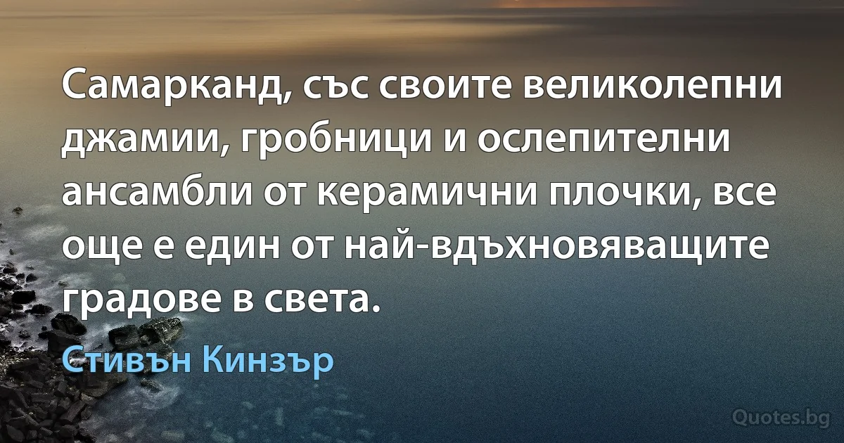 Самарканд, със своите великолепни джамии, гробници и ослепителни ансамбли от керамични плочки, все още е един от най-вдъхновяващите градове в света. (Стивън Кинзър)