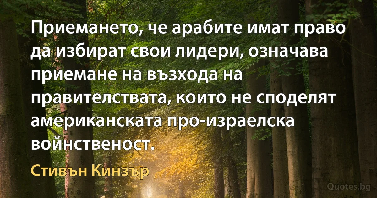 Приемането, че арабите имат право да избират свои лидери, означава приемане на възхода на правителствата, които не споделят американската про-израелска войнственост. (Стивън Кинзър)