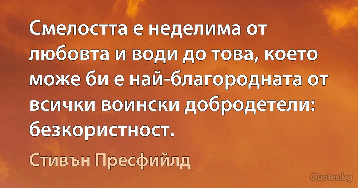 Смелостта е неделима от любовта и води до това, което може би е най-благородната от всички воински добродетели: безкористност. (Стивън Пресфийлд)