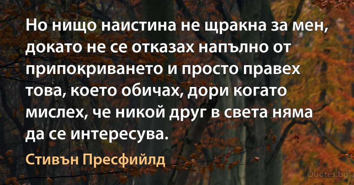 Но нищо наистина не щракна за мен, докато не се отказах напълно от припокриването и просто правех това, което обичах, дори когато мислех, че никой друг в света няма да се интересува. (Стивън Пресфийлд)