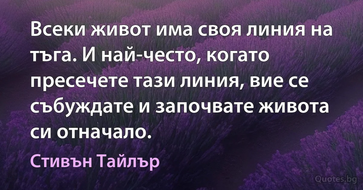 Всеки живот има своя линия на тъга. И най-често, когато пресечете тази линия, вие се събуждате и започвате живота си отначало. (Стивън Тайлър)