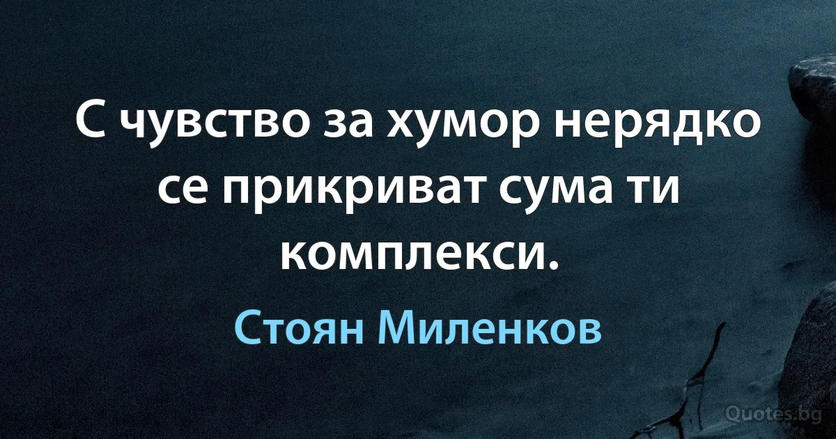 С чувство за хумор нерядко се прикриват сума ти комплекси. (Стоян Миленков)