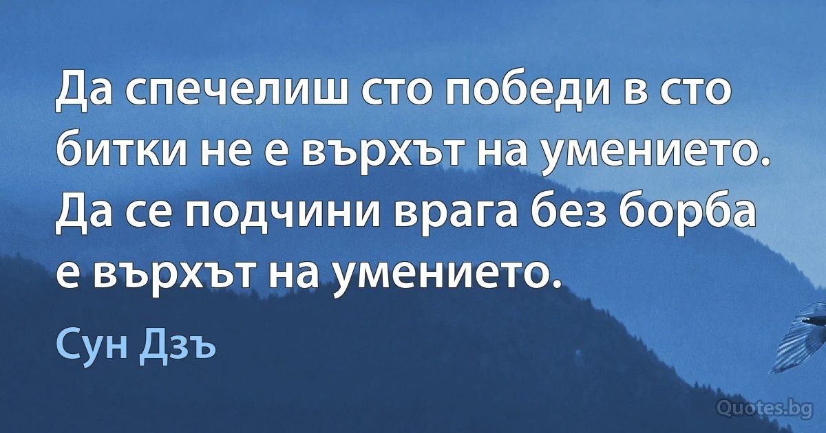 Да спечелиш сто победи в сто битки не е върхът на умението. Да се подчини врага без борба е върхът на умението. (Сун Дзъ)