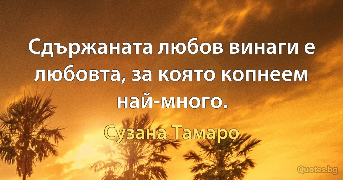 Сдържаната любов винаги е любовта, за която копнеем най-много. (Сузана Тамаро)