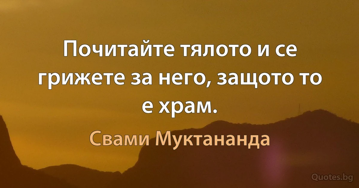 Почитайте тялото и се грижете за него, защото то е храм. (Свами Муктананда)