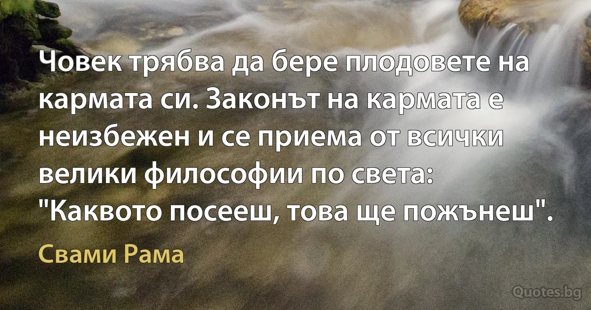 Човек трябва да бере плодовете на кармата си. Законът на кармата е неизбежен и се приема от всички велики философии по света: "Каквото посееш, това ще пожънеш". (Свами Рама)