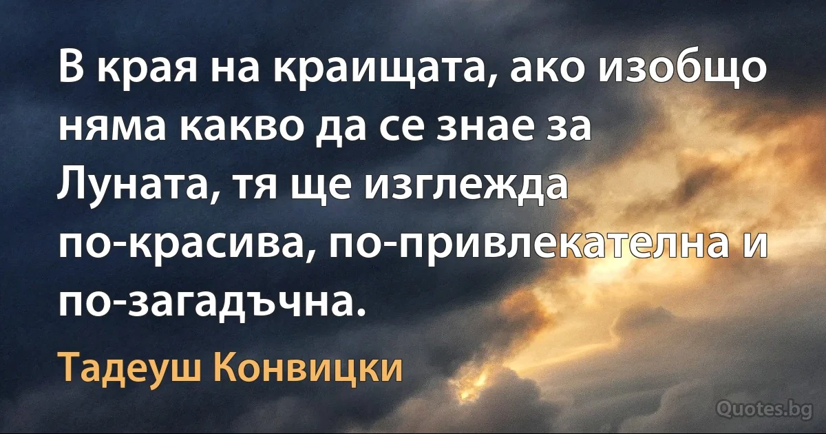 В края на краищата, ако изобщо няма какво да се знае за Луната, тя ще изглежда по-красива, по-привлекателна и по-загадъчна. (Тадеуш Конвицки)