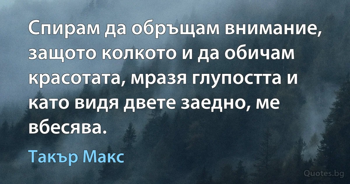 Спирам да обръщам внимание, защото колкото и да обичам красотата, мразя глупостта и като видя двете заедно, ме вбесява. (Такър Макс)