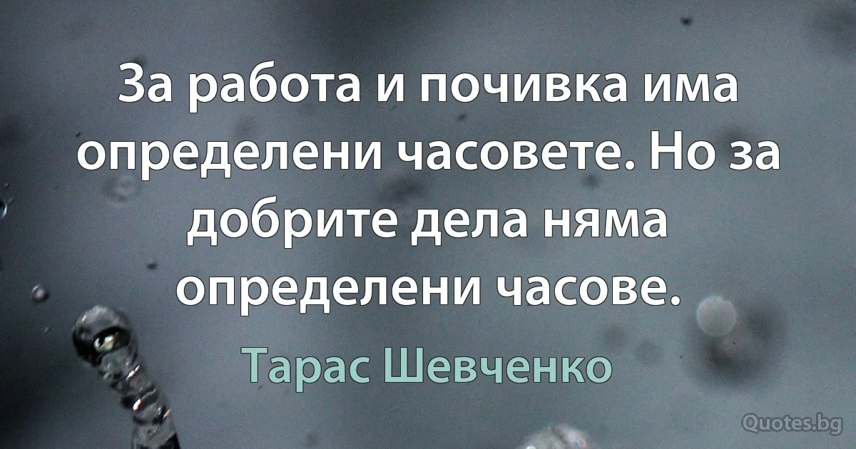 За работа и почивка има определени часовете. Но за добрите дела няма определени часове. (Тарас Шевченко)