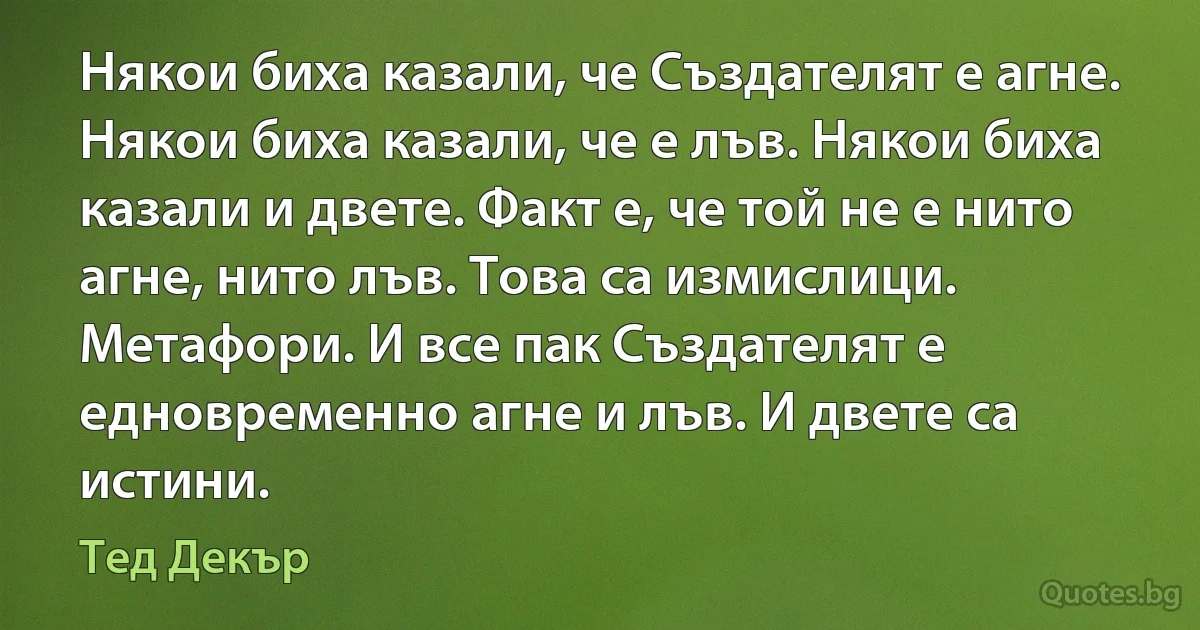 Някои биха казали, че Създателят е агне. Някои биха казали, че е лъв. Някои биха казали и двете. Факт е, че той не е нито агне, нито лъв. Това са измислици. Метафори. И все пак Създателят е едновременно агне и лъв. И двете са истини. (Тед Декър)