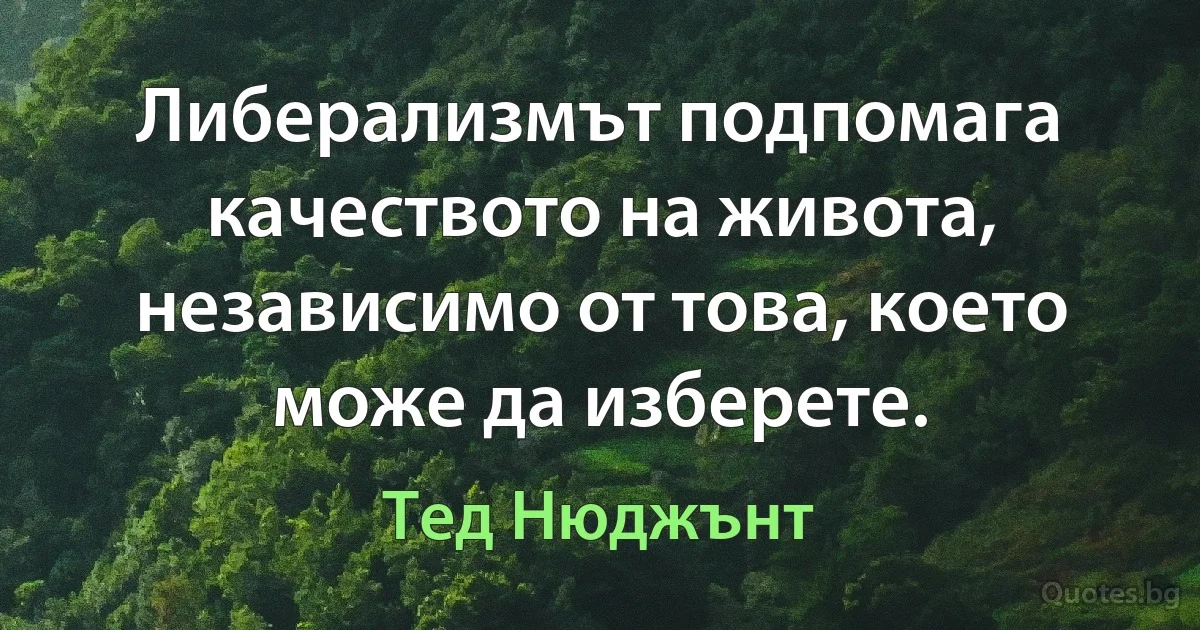 Либерализмът подпомага качеството на живота, независимо от това, което може да изберете. (Тед Нюджънт)