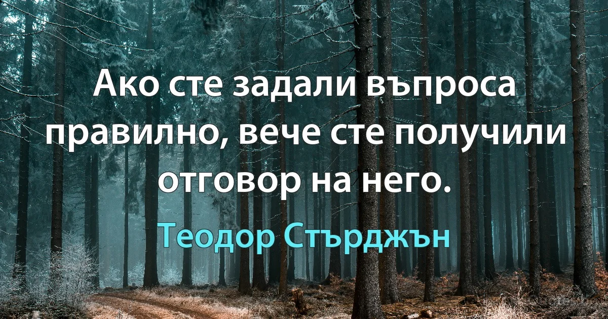 Ако сте задали въпроса правилно, вече сте получили отговор на него. (Теодор Стърджън)