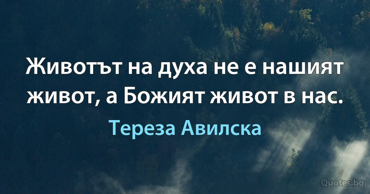 Животът на духа не е нашият живот, а Божият живот в нас. (Тереза Авилска)