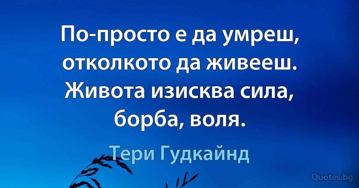 По-просто е да умреш, отколкото да живееш. Живота изисква сила, борба, воля. (Тери Гудкайнд)