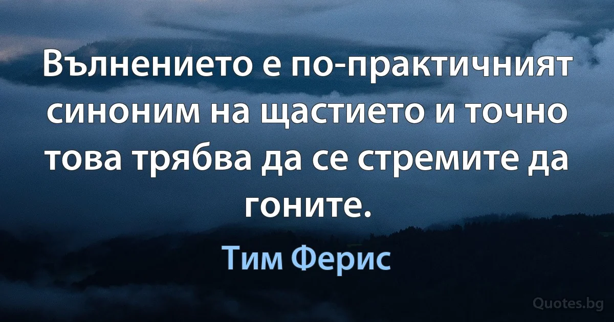 Вълнението е по-практичният синоним на щастието и точно това трябва да се стремите да гоните. (Тим Ферис)