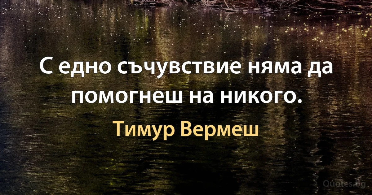 С едно съчувствие няма да помогнеш на никого. (Тимур Вермеш)