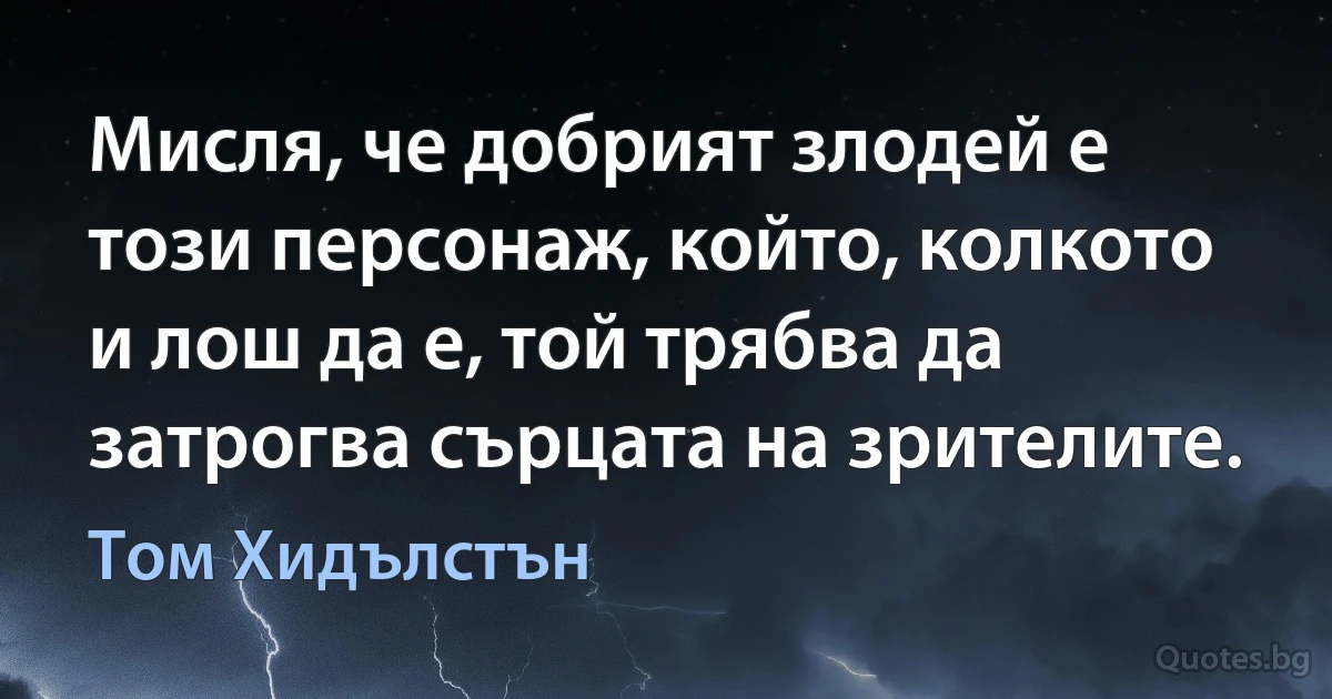 Мисля, че добрият злодей е този персонаж, който, колкото и лош да е, той трябва да затрогва сърцата на зрителите. (Том Хидълстън)