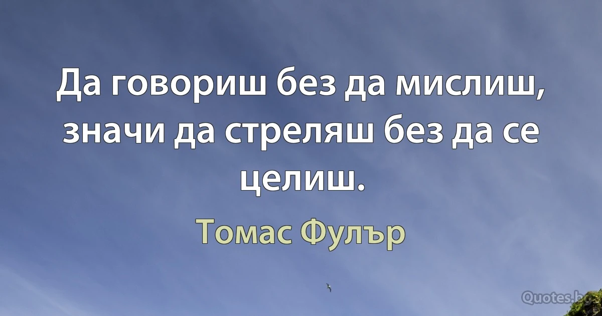 Да говориш без да мислиш, значи да стреляш без да се целиш. (Томас Фулър)