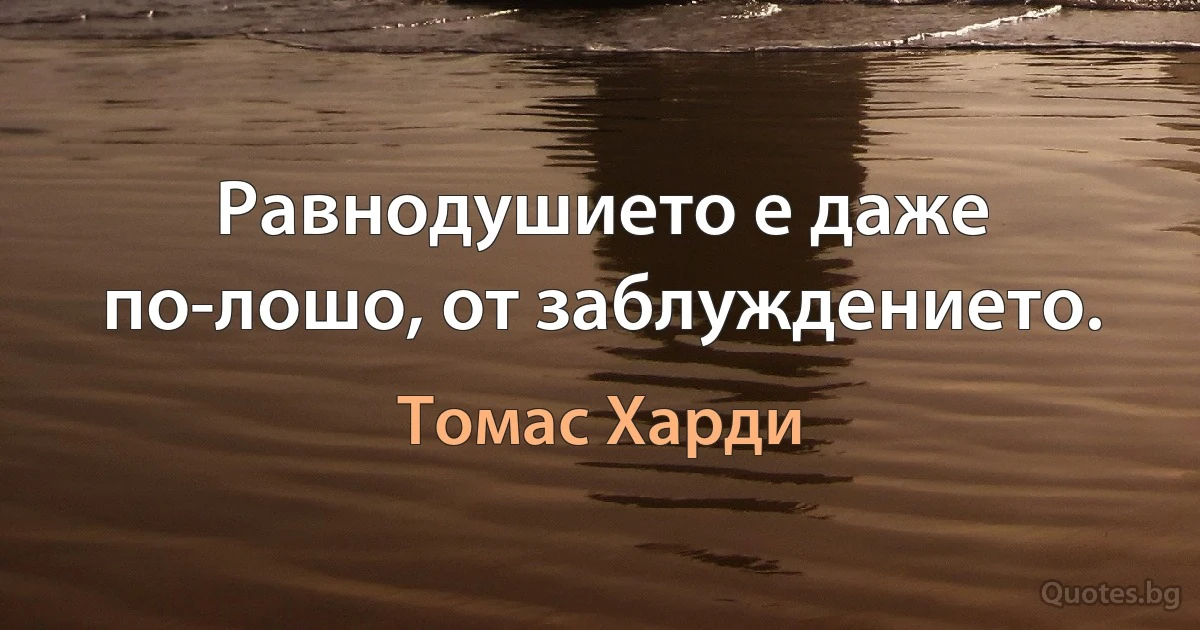 Равнодушието е даже по-лошо, от заблуждението. (Томас Харди)