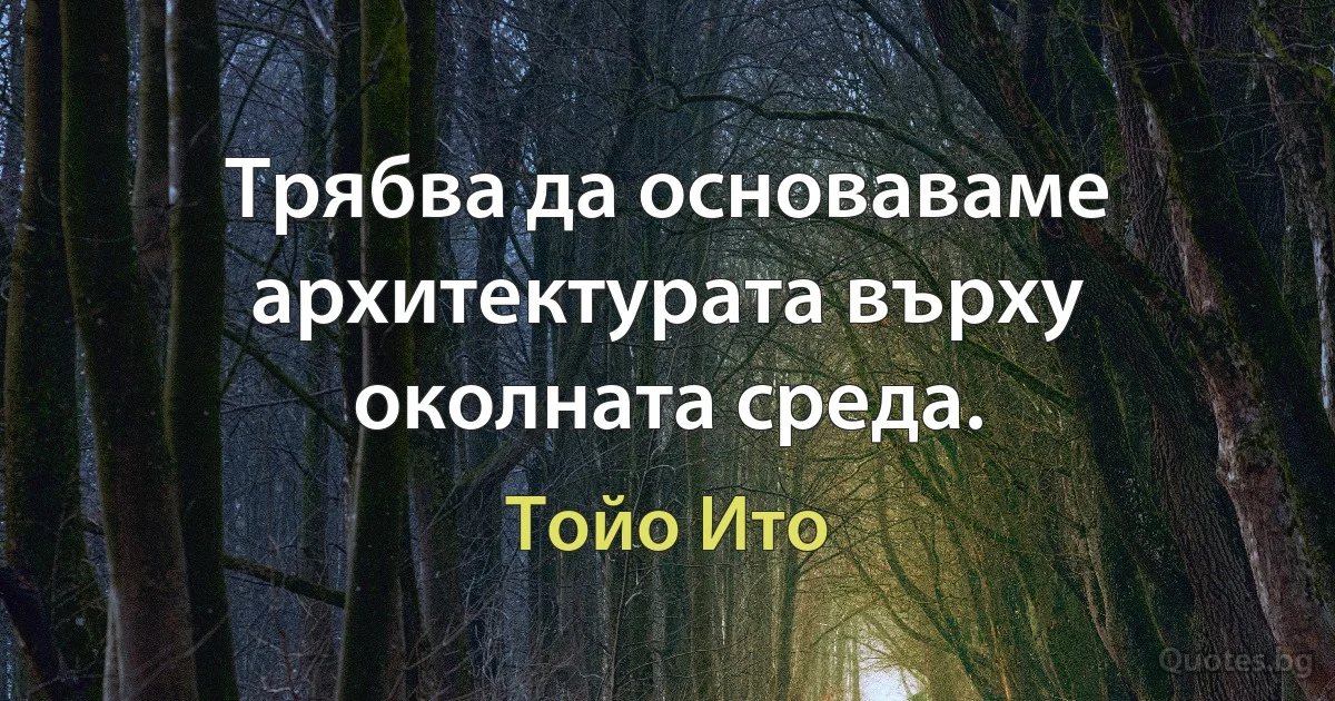 Трябва да основаваме архитектурата върху околната среда. (Тойо Ито)