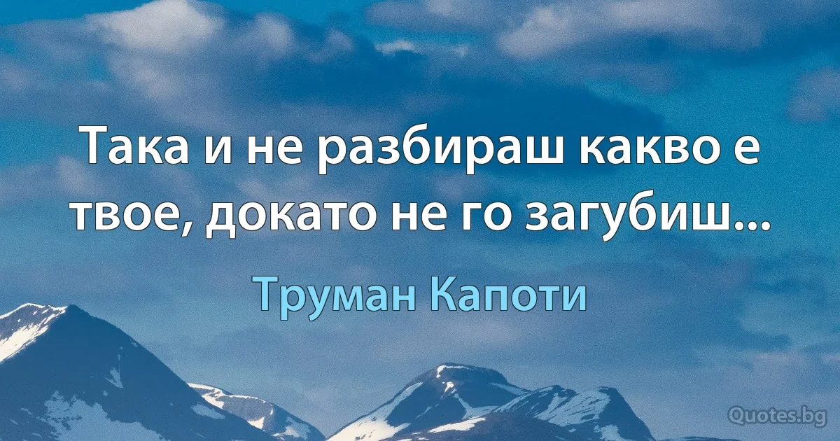 Така и не разбираш какво е твое, докато не го загубиш... (Труман Капоти)